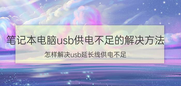 笔记本电脑usb供电不足的解决方法 怎样解决usb延长线供电不足？